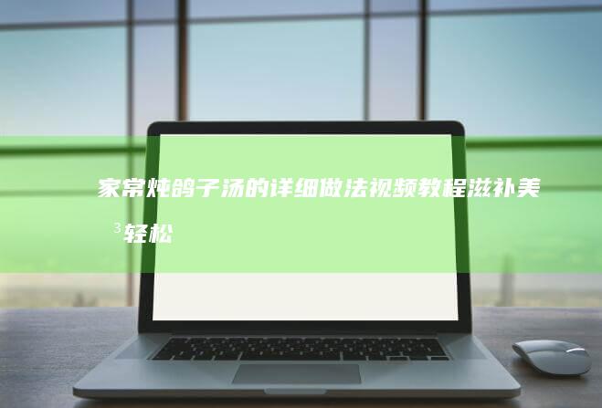 家常炖鸽子汤的详细做法视频教程：滋补美味轻松学